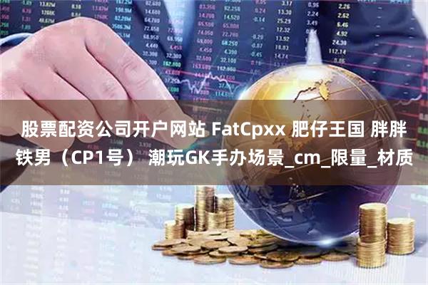 股票配资公司开户网站 FatCpxx 肥仔王国 胖胖铁男（CP1号） 潮玩GK手办场景_cm_限量_材质