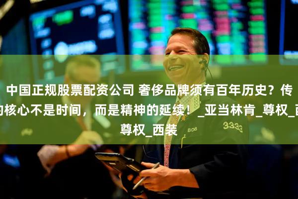 中国正规股票配资公司 奢侈品牌须有百年历史？传承的核心不是时间，而是精神的延续！_亚当林肯_尊权_西装