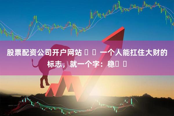 股票配资公司开户网站 ​​一个人能扛住大财的标志，就一个字：稳​​