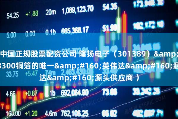 中国正规股票配资公司 隆扬电子(301389) (GB300铜箔的唯一 英伟达 源头供应商 )