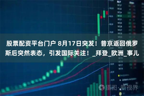 股票配资平台门户 8月17日突发！普京返回俄罗斯后突然表态，引发国际关注！_拜登_欧洲_事儿