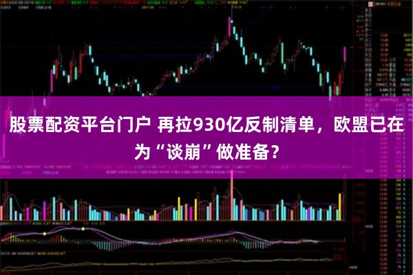 股票配资平台门户 再拉930亿反制清单，欧盟已在为“谈崩”做准备？