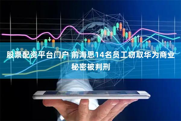 股票配资平台门户 前海思14名员工窃取华为商业秘密被判刑
