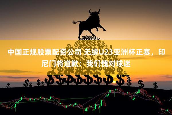 中国正规股票配资公司 无缘U23亚洲杯正赛，印尼门将道歉：我们愧对球迷