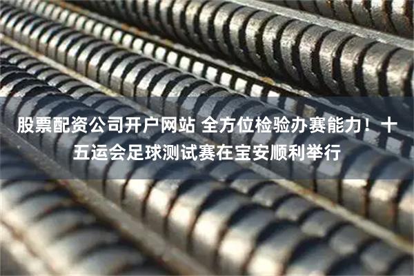股票配资公司开户网站 全方位检验办赛能力！十五运会足球测试赛在宝安顺利举行