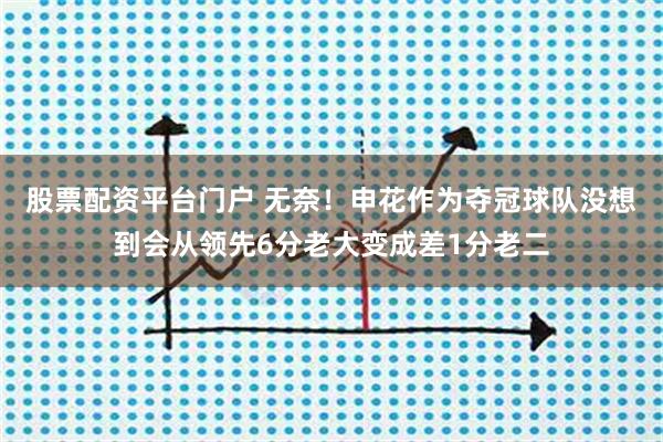 股票配资平台门户 无奈！申花作为夺冠球队没想到会从领先6分老大变成差1分老二