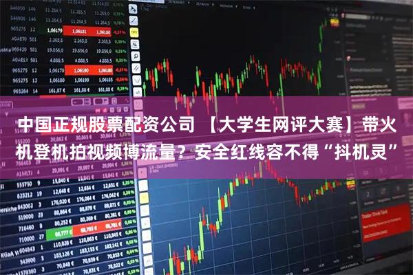 中国正规股票配资公司 【大学生网评大赛】带火机登机拍视频博流量？安全红线容不得“抖机灵”
