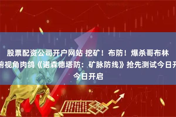股票配资公司开户网站 挖矿！布防！爆杀哥布林！俯视角肉鸽《诺森德塔防：矿脉防线》抢先测试今日开启