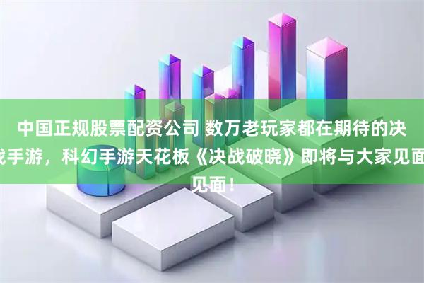 中国正规股票配资公司 数万老玩家都在期待的决战手游，科幻手游天花板《决战破晓》即将与大家见面！