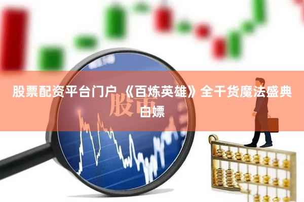 股票配资平台门户 《百炼英雄》全干货魔法盛典白嫖