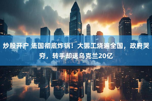 炒股开户 法国彻底炸锅！大罢工烧遍全国，政府哭穷，转手却送乌克兰20亿