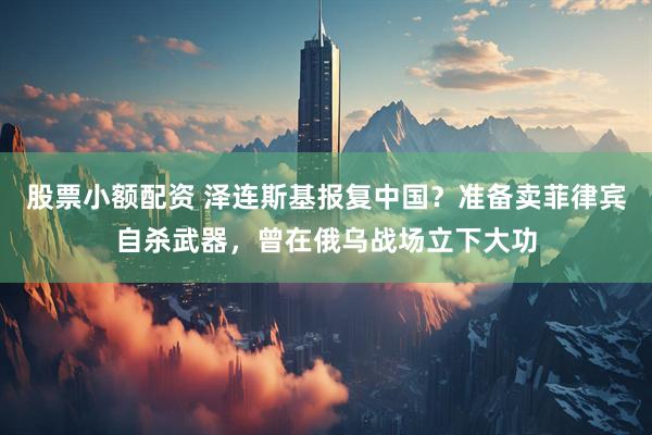 股票小额配资 泽连斯基报复中国？准备卖菲律宾自杀武器，曾在俄乌战场立下大功