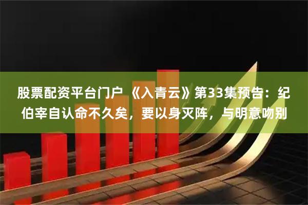 股票配资平台门户 《入青云》第33集预告：纪伯宰自认命不久矣，要以身灭阵，与明意吻别