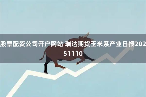 股票配资公司开户网站 瑞达期货玉米系产业日报20251110