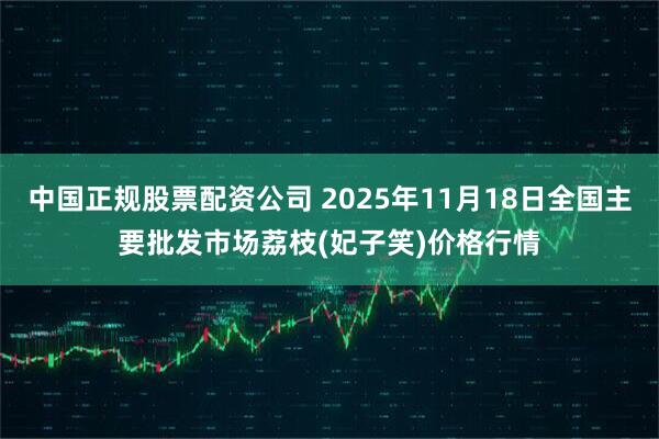 中国正规股票配资公司 2025年11月18日全国主要批发市场荔枝(妃子笑)价格行情