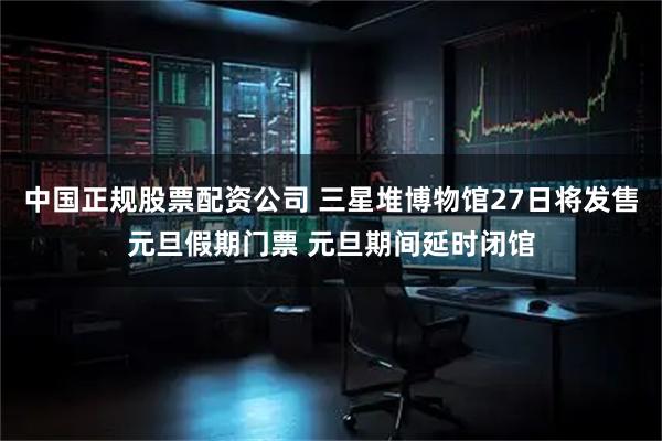 中国正规股票配资公司 三星堆博物馆27日将发售元旦假期门票 元旦期间延时闭馆