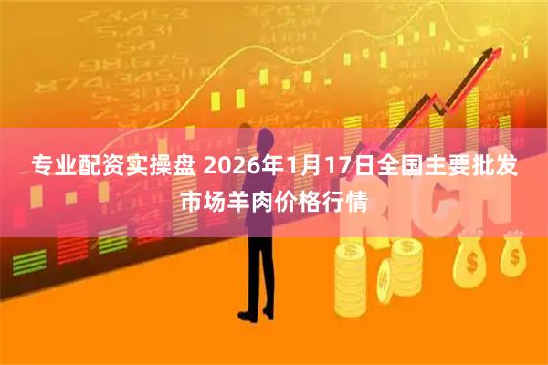 专业配资实操盘 2026年1月17日全国主要批发市场羊肉价格行情