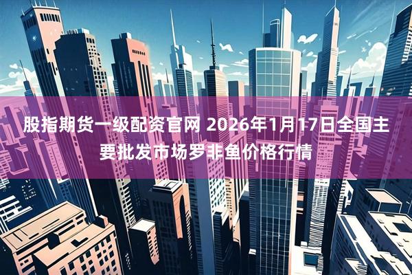 股指期货一级配资官网 2026年1月17日全国主要批发市场罗非鱼价格行情